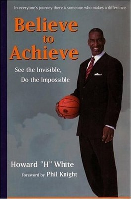 Believe to Achieve : See the Invisible, Do the Impossible Howard