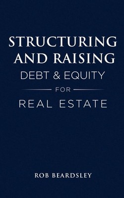 Structuring and Raising Debt & Equity for Real Estate by Rob Beardsley