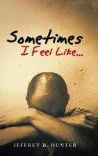 Sometimes I Feel Like... Jeffrey B. Hunter Author Solutions Inc