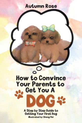 How to Convince Your Parents to Get You A Dog: A Step by Step Guide to Gettin...
