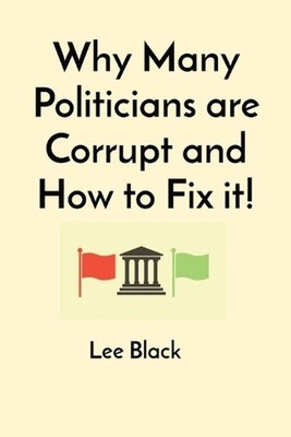 Why Many Politicians are Corrupt and How to Fix it! by Lee Black Paperback Book