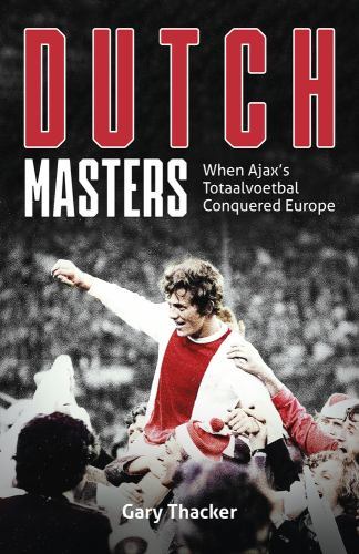 Dutch Masters : When Ajax's Totaalvoetbal Conquered Europe by Gary Thacker ...