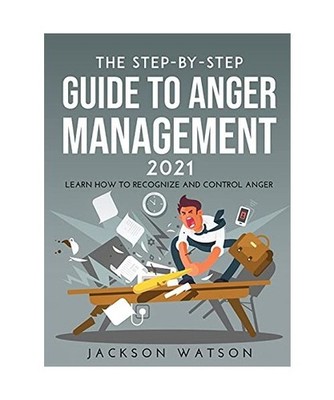 THE STEP-BY-STEP GUIDE TO ANGER MANAGEMENT 2021: Learn How To Recognize And Cont