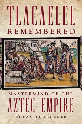Tlacaelel Remembered: Mastermind of the Aztec Empire (Volume 276) (The Civiliza,