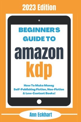 Beginner s Guide To Amazon KDP: 2023 Edition: How To Make Money Self-Publi...