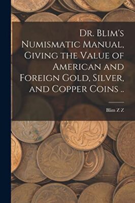 Z - Dr. Blim's Numismatic Manual Giving the Value of American and For - X555z