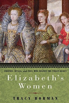 Elizabeth's Women: Friends, Rivals, and Foes Who Shaped the Virgin Queen by Bor
