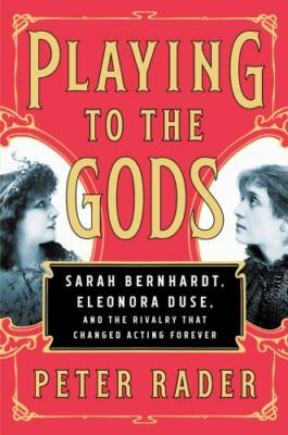 Playing to the Gods: Sarah Bernhardt, Eleonora Duse, and the Rivalry That Chan..
