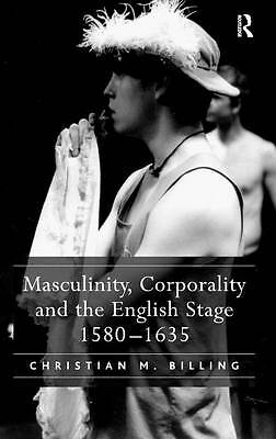 Masculinity, Corporality and the English Stage 1580-1635 by Billing, Christian 