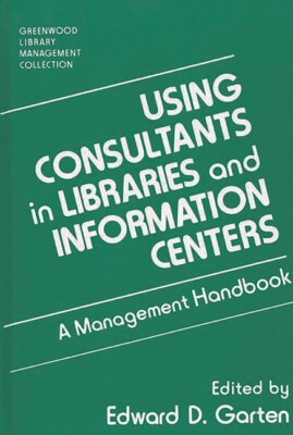 Using Consultants In Libraries And Information Centers: A Management Handbo...