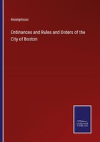 Ordinances And Rules And Orders Of The City Of Boston Anonymous