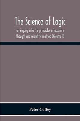 The Science Of Logic; An Inquiry Into The Principles Of Accurate Thought And Sci