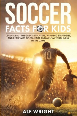 Soccer Facts for Kids: Learn About the Greatest Players, Winning Strategies,...
