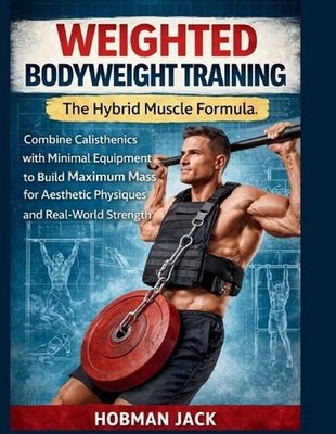 Weighted Bodyweight Training: The Hybrid Muscle Formula: Combine Calisthenics wi
