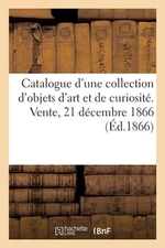 Catalogue d'Une Collection d'Objets d'Art Et de Curiosit. Vente, 21 Dcembre 1866