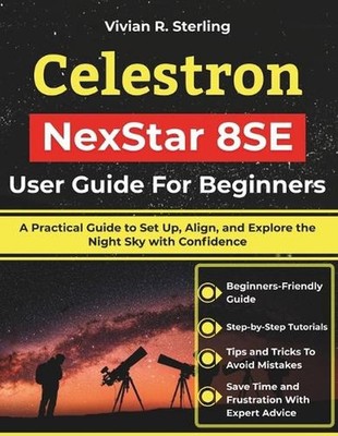 Celestron NexStar 8SE User Guide For Beginners: A Practical Guide to Set Up, Ali