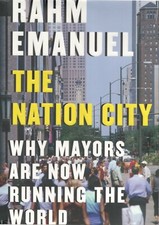 The Nation City: Why Mayors Are Now Running the World, by Rahm Emanuel