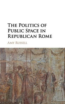 THE POLITICS OF PUBLIC SPACE IN REPUBLICAN ROME By Amy Russell - Hardcover *NEW*
