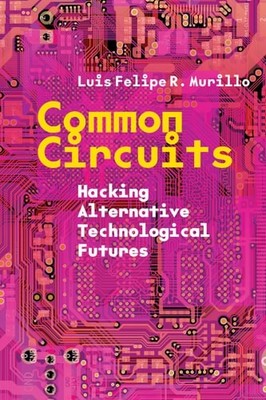 Common Circuits: Hacking Alternative Technological Futures, Murillo, Luis Felipe