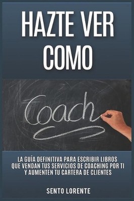Hazte Ver Como Coach: La Gu?a Definitiva para Escribir Libros que Vendan tus Ser