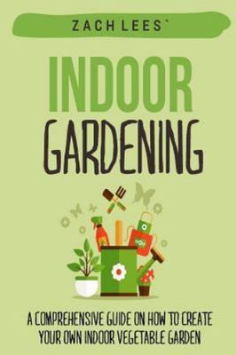 Indoor Gardening : A Comprehensive Guide on How to Create Your Own Indoor Veg...