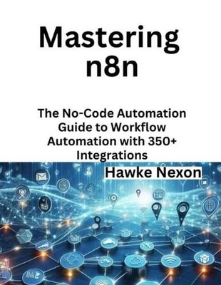 Mastering n8n: The No-Code Automation Guide to Workflow Automation with 350+ Int