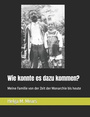 Wie konnte es dazu kommen?: Meine Familie von der Zeit der Monarchie bis heute b