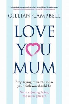 Love You Mum : Stop Trying to Be the Mum You Think You Should Be. Start Enjoy...