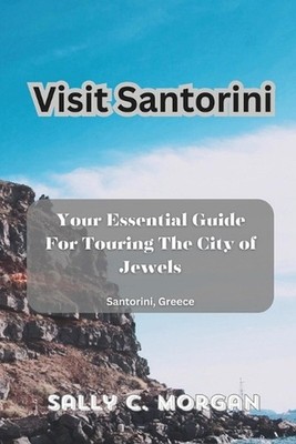 Visit Santorini: Your Essential Guide For Touring The City of Jewels by Sally C.