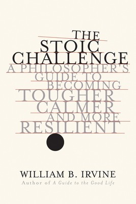 The Stoic Challenge: A Philosopher's Guide to Becoming Tougher, Calmer, and ...