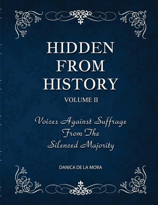 Hidden From History, Volume 2 Voices Against Suffrage from the Silenced Majority