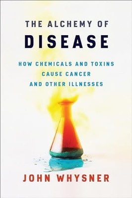 The Alchemy of Disease: How Chemicals and Toxins Cause Cancer and Other Illness