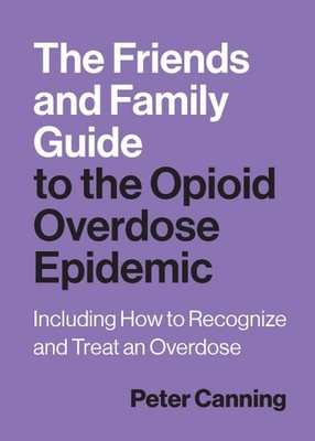 Friends and Family Guide to the Opioid Overdose Epidemic : Including How to R...
