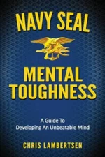 Navy SEAL Mental Toughness: A Guide To Developing An Unbeatable Mind