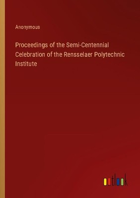 Proceedings of the Semi-Centennial Celebration of the Rensselaer Polytechnic Ins