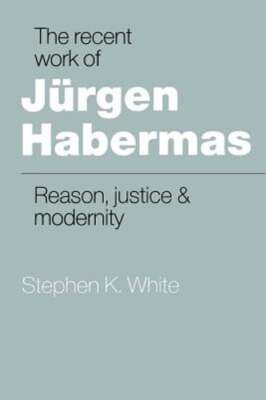 The Recent Work of Jürgen Habermas: Reason, Justice and Modernity by White