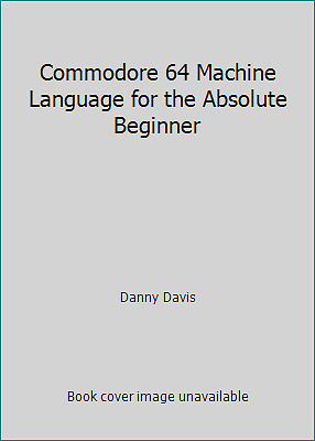 Commodore 64 Machine Language for the Absolute Beginner by Danny Davis
