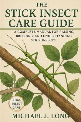 The Stick Insect Care Guide: A Complete Manual for Raising, Breeding, and Unders