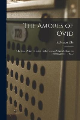 The Amores of Ovid: a Lecture Delivered in the Hall of Corpus Christi College