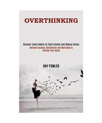 Overthinking: Become Focused, Decluttered and Motivated to Achieve Your Goals 