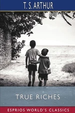 True Riches (Esprios Classics): or, Wealth Without Wings by T.S. Arthur (English