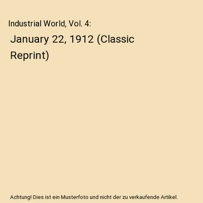 Industrial World, Vol. 4: January 22, 1912 (Classic Reprint), Unknown Author