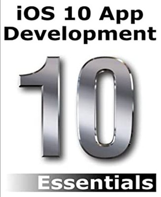 IOS 10 App Development Essentials : Learn to Develop IOS 10 Apps