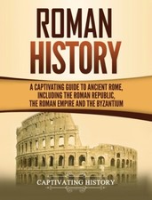 Roman History: A Captivating Guide To Ancient Rome, Including The Roman Rep...