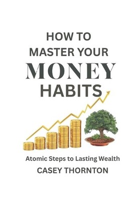 How To Master Your Money Habits: Atomic Steps to Lasting Wealth by Casey Thornto