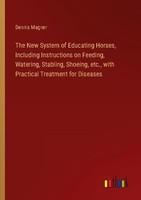 The New System Of Educating Horses, Including Instructions On Feeding, Watering,