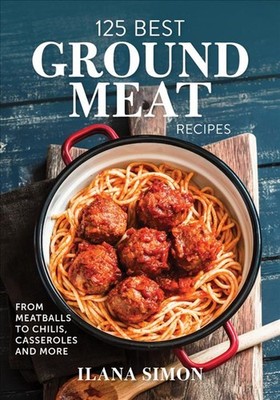 125 Best Ground Meat Recipes: From Meatballs to Chilis, Casseroles and More by I