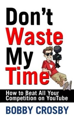 Dont Waste My Time: How To Beat All Your Competition On YouTube - GOOD
