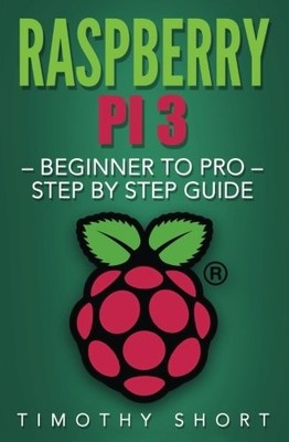 RASPBERRY PI 3: BEGINNER TO PRO STEP BY STEP GUIDE By Timothy Short *BRAND NEW*