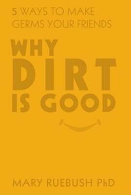 Why Dirt Is Good: 5 Ways to Make Germs Your Friends by PH.D. Ruebush, Mary, Dr.